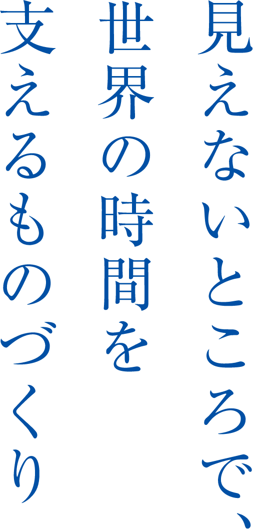 見えないところで、世界の時間を支えるものづくり