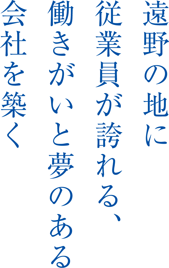 遠野の地に従業員が誇れる、働きがいと夢のある会社を築く
