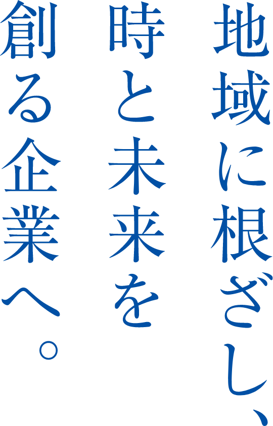 地域に根ざし、時と未来を創る企業へ。