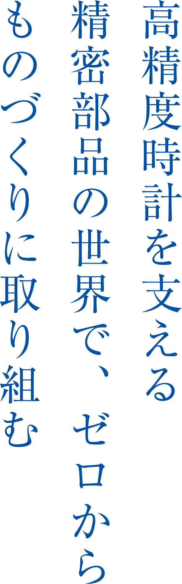 高精度時計を支える精密部品の世界で、ゼロからものづくりに取り組む